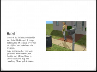 Hallo!Welkom bij het nieuwe seizoen van Build My Dream! Ik hoop dat ik jullie dit seizoen weer kan verblijden met enkele mooie creaties.Deze keer moest er een huis gebouwd worden voor een familie met 1 kind. Maar ze verwachten wel nog een tweeling! Alvast gefeliciteerd. 