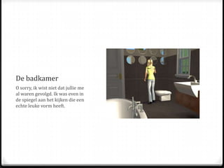 De badkamerO sorry, ik wist niet dat jullie me al waren gevolgd. Ik was even in de spiegel aan het kijken die een echte leuke vorm heeft.