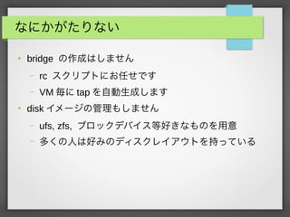 ʤˤʤ

bridge ɤϤޤ
C rc ץȤˤΤǤ
C VM  tap Ԅɤޤ

disk `ι⤷ޤ
C ufs, zfs, ֥åǥХȺäʤΤ
C यˤϺäߤΥǥ쥤Ȥ֤äƤ
 