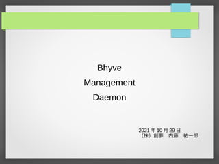 Bhyve
Management
Daemon
2021 年 10 月 29 日
（株）創夢　内藤　祐一郎
 