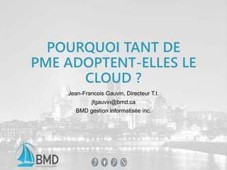POURQUOI TANT DE 
PME ADOPTENT-ELLES LE 
CLOUD ? 
Jean-Francois Gauvin, Directeur T.I. 
jfgauvin@bmd.ca 
BMD gestion informatisée inc. 
 