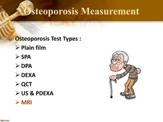 Osteoporosis Test Types :
 Plain film
 SPA
 DPA
 DEXA
 QCT
 US & PDEXA
 MRI
Osteoporosis Measurement
 