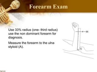 51
• Use 33% radius (one- third radius)
use the non dominant forearm for
diagnosis.
• Measure the forearm to the ulna
styloid (A).
Forearm Exam
 