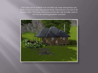 Dit huisje ziet er wellicht wat vervallen uit, maar sluit precies aan
bij de wensen en eisen van meneer Knak. Nieuwbouw zou niet in de
smaak vallen. Dit huisje sluit mooi aan bij zijn vrije leventje, maar is
               wel van de meeste gemakken voorzien!
 