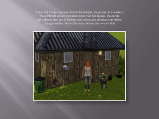 Als je het huisje van wat dichterbij bekijkt, zie je dat de voordeur
   mooi blendt in het vervallen hout van het huisje. De eerste
 gemakken zien we al buiten: een schep aan de muur en rieten
       draagmanden. Waar die voor dienen zien we straks!
 