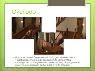 Overloop




   Hup, naar boven. De overloop is rustig gehouden en biedt
    vooral gelegenheid om bij alle kamers te komen. Maar
    vanwege het prachtige uitzicht, is hier ook nog plaats gemaakt
    om eventuele inspiratie op het doek over te brengen.
 