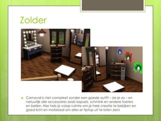 Zolder




   Carnaval is niet compleet zonder een goede outfit – zie je zo – en
    natuurlijk alle accessoires zoals kapsels, schmink en andere toeters
    en bellen. Hier heb je volop ruimte om je hele creatie te bekijken en
    goed licht en materiaal om alles er tiptop uit te laten zien!
 