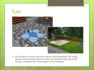 Tuin




   De kinderen komen ook niets tekort. Kleine Brechtje kan veilig
    op het zachte kleed spelen onder het toeziend oog van haar
    ouders, of lekker met haar broers in de zandbak!
 