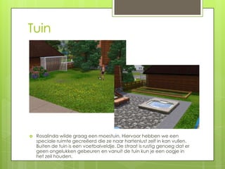 Tuin




   Rosalinda wilde graag een moestuin. Hiervoor hebben we een
    speciale ruimte gecreëerd die ze naar hartenlust zelf in kan vullen.
    Buiten de tuin is een voetbalveldje. De straat is rustig genoeg dat er
    geen ongelukken gebeuren en vanuit de tuin kun je een oogje in
    het zeil houden.
 