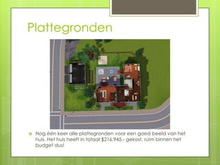 Plattegronden




   Nog één keer alle plattegronden voor een goed beeld van het
    huis. Het huis heeft in totaal $216.945,- gekost, ruim binnen het
    budget dus!
 