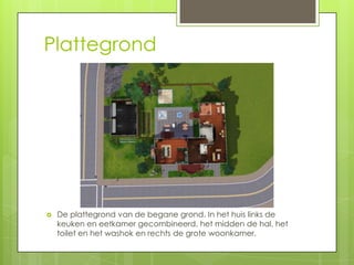 Plattegrond




   De plattegrond van de begane grond. In het huis links de
    keuken en eetkamer gecombineerd, het midden de hal, het
    toilet en het washok en rechts de grote woonkamer.
 