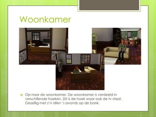 Woonkamer




   Op naar de woonkamer. De woonkamer is verdeeld in
    verschillende hoeken. Dit is de hoek waar ook de tv staat.
    Gezellig met z’n allen ‘s avonds op de bank.
 