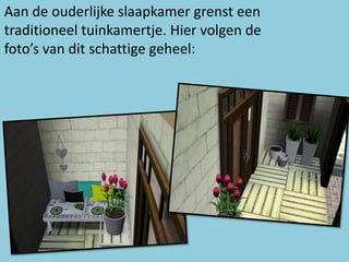 Aan de ouderlijke slaapkamer grenst een
traditioneel tuinkamertje. Hier volgen de
foto’s van dit schattige geheel:
 