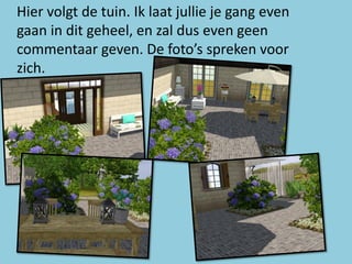 Hier volgt de tuin. Ik laat jullie je gang even
gaan in dit geheel, en zal dus even geen
commentaar geven. De foto’s spreken voor
zich.
 