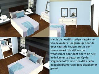 Hier is de heerlijk rustige slaapkamer
van de ouders. Toegankelijk door de
deur naast de keuken. Het is een
kamer waarin de stijl van de
woonkamer doorloopt om zo de rust
in de kamer te bewaren. Op de
volgende foto’s is te zien dat er een
inloopbadkamer aan deze slaapkamer
grenst.
 