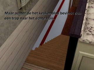 Maar achter de het keukenblok bevindt zich een trap naar het echte huis. 