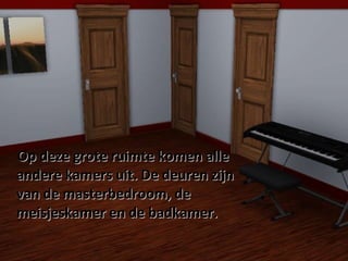 Op deze grote ruimte komen alle  andere kamers uit. De deuren zijn  van de masterbedroom, de  meisjeskamer en de badkamer. 