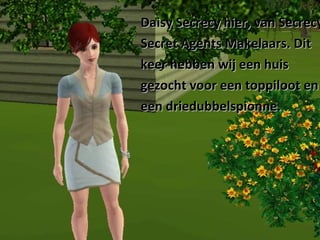 Daisy Secrecy hier, van Secrecy  Secret Agents Makelaars. Dit  keer hebben wij een huis  gezocht voor een toppiloot en  een driedubbelspionne.  