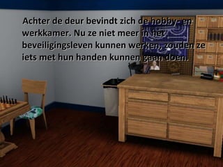 Achter de deur bevindt zich de hobby- en werkkamer. Nu ze niet meer in het beveiligingsleven kunnen werken, zouden ze iets met hun handen kunnen gaan doen. 