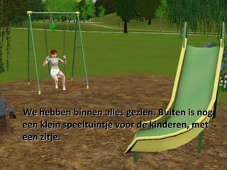 We hebben binnen alles gezien. Buiten is nog een klein speeltuintje voor de kinderen, met een zitje. 