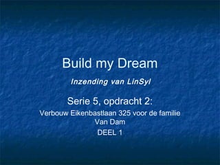 Build my Dream
         Inzending van LinSyl

        Serie 5, opdracht 2:
Verbouw Eikenbastlaan 325 voor de familie
              Van Dam
               DEEL 1
 
