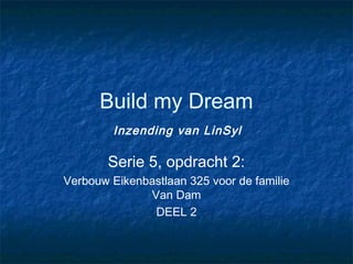 Build my Dream
         Inzending van LinSyl

        Serie 5, opdracht 2:
Verbouw Eikenbastlaan 325 voor de familie
              Van Dam
               DEEL 2
 