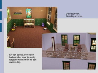 De babyhoek.
                              Gezellig en knus




En een bonus, een eigen
balkonnetje, waar je rustig
tot jezelf kan komen na een
drukke dag.
 