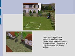 Het is écht het platteland.
Ruimte in overvloed, rust,
natuur, overal plek voor dieren,
en je kan spelen zonder bang te
hoeven zijn voor het drukke
verkeer.
 