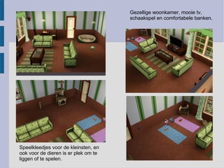 Gezellige woonkamer, mooie tv,
                                      schaakspel en comfortabele banken.




Speelkleedjes voor de kleinsten, en
ook voor de dieren is er plek om te
liggen of te spelen.
 