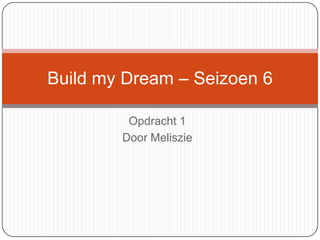 Opdracht 1
Door Meliszie
Build my Dream – Seizoen 6
 