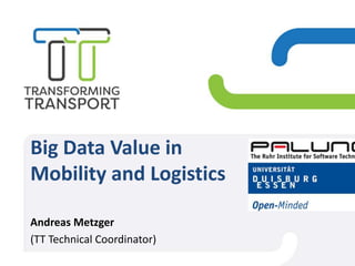 Big Data Value in
Mobility and Logistics
Andreas Metzger
(TT Technical Coordinator)
 