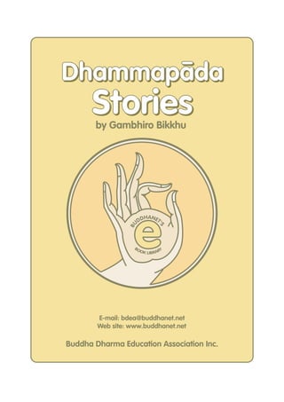ee
BU
DDHANET'
S
BOOK LIBRARY
E-mail: bdea@buddhanet.net
Web site: www.buddhanet.net
Buddha Dharma Education Association Inc.
by Gambhiro Bikkhu
DhammapadaDhammapadap adpaaa mmhDD
Stories
Dhammapada
StoriesStories
-
 