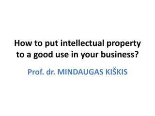 How to put intellectual property
to a good use in your business?
Prof. dr. MINDAUGAS KIŠKIS
 