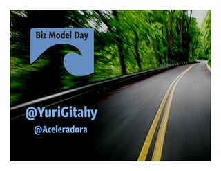 Biz Model Day




@YuriGitahy
 @Aceleradora
 