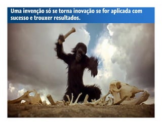 Uma invenção só se torna inovação se for aplicada com
sucesso e trouxer resultados.
 