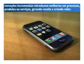 Inovações incrementais introduzem melhorias em processos,
produtos ou serviços, gerando receita e criando valor.
 