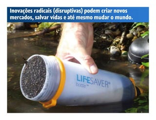Inovações radicais (disruptivas) podem criar novos
mercados, salvar vidas e até mesmo mudar o mundo.
 