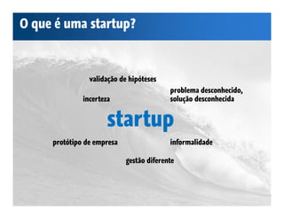 O que é uma startup?



                validação de hipóteses
                                          problema desconhecido,
              incerteza                   solução desconhecida


                      startup
     protótipo de empresa                 informalidade

                            gestão diferente
 