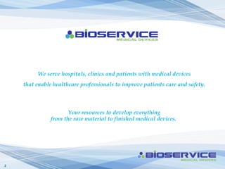 We serve hospitals, clinics and patients with medical devices
    that enable healthcare professionals to improve patients care and safety.



                      Your resources to develop everything
               from the raw material to finished medical devices.




2
 