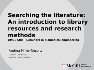 Searching the literature:
An introduction to library
resources and research
methods
BMDE 500 – Seminars in biomedical engineering



Andrea Miller-Nesbitt
Liaison Librarian
andrea.miller-nesbitt
 
