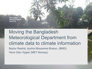 Moving the Bangladesh
Meteorological Department from
climate data to climate information
Bazlur Rashid, Ayshia Mossamat Khatun, (BMD)
Hans Olav Hygen (MET Norway)
 