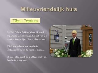 Milieuvriendelijk huisHallo! Ik ben Mikey Mars. Ik werk bij DienoCreations, jullie hebben de vorige keer mijn collega al ontmoet!Dit keer hebben we een huis ontworpen voor de familie Groen.Ik zal jullie eerst de plattegrond van het huis laten zien.