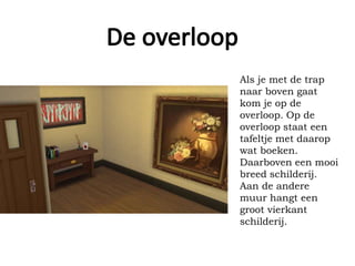 Als je met de trap
naar boven gaat
kom je op de
overloop. Op de
overloop staat een
tafeltje met daarop
wat boeken.
Daarboven een mooi
breed schilderij.
Aan de andere
muur hangt een
groot vierkant
schilderij.
 
