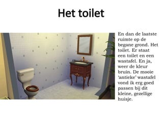 En dan de laatste
ruimte op de
begane grond. Het
toilet. Er staat
een toilet en een
wastafel. En ja,
weer de kleur
bruin. De mooie
‘antieke’ wastafel
vond ik erg goed
passen bij dit
kleine, gezellige
huisje.
 