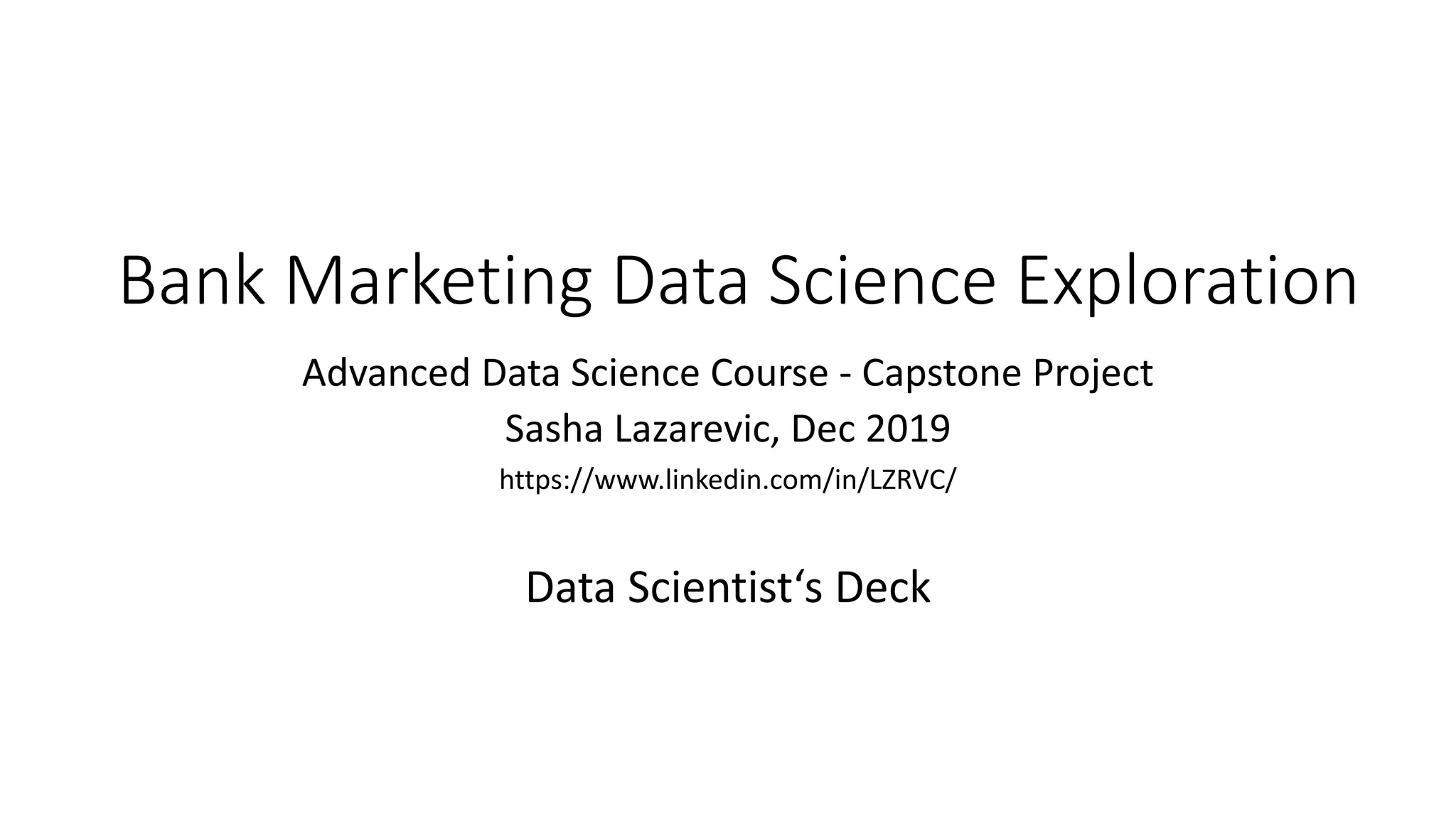 Bank Marketing Data Science Exploration
Advanced Data Science Course - Capstone Project
Sasha Lazarevic, Dec 2019
https://www.linkedin.com/in/LZRVC/
Data Scientist‘s Deck
 