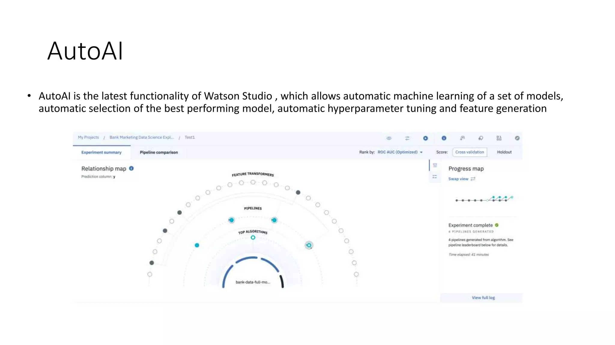 AutoAI
• AutoAI is the latest functionality of Watson Studio , which allows automatic machine learning of a set of models,
automatic selection of the best performing model, automatic hyperparameter tuning and feature generation
 