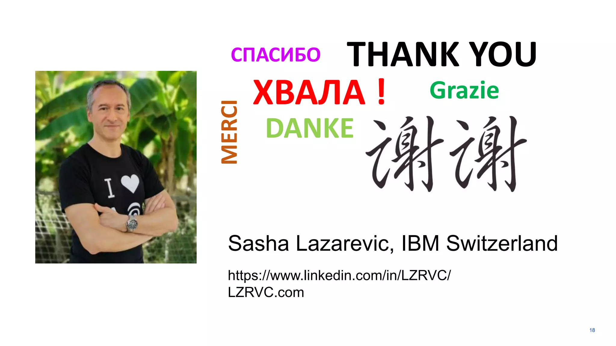 18
Sasha Lazarevic, IBM Switzerland
https://www.linkedin.com/in/LZRVC/
LZRVC.com
ХВАЛА !
MERCI
THANK YOU
DANKE
СПАСИБО
Grazie
 