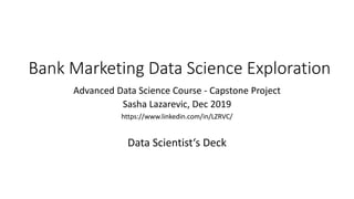 Bank Marketing Data Science Exploration
Advanced Data Science Course - Capstone Project
Sasha Lazarevic, Dec 2019
https://www.linkedin.com/in/LZRVC/
Data Scientist‘s Deck
 