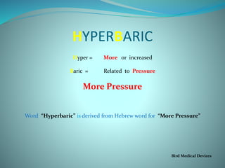 HYPERBARIC
Hyper = More or increased
Baric = Related to Pressure
More Pressure
Word “Hyperbaric” is derived from Hebrew word for “More Pressure”
Bird Medical Devices
 