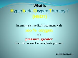 What is
Hyperbaric Oxygen Therapy ?
(HBOT)
Intermittant medical treatment with
100 % oxygen
at a
pressure greater
than the normal atmospheric pressure
Bird Medical Devices
 